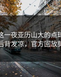 德超杯这一夜亚历山大的点球大战太扎心，后背发凉，官方回放剪掉一段