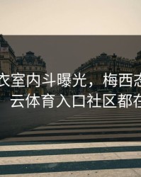 巴黎更衣室内斗曝光，梅西态度成关键点，云体育入口社区都在议论