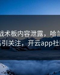 利物浦战术板内容泄露，哈兰德的表现被点名引关注，开云app社区炸开锅