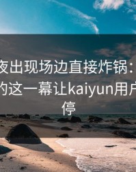 UFC赛夜出现场边直接炸锅：詹姆斯和国米的这一幕让kaiyun用户议论不停
