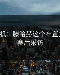 战术玄机：滕哈赫这个布置太狠了，赛后采访
