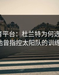 开云体育平台：杜兰特为何选择沉默？曝出他曾指控太阳队的训练强度。