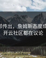 巴黎内部传出，詹姆斯态度成关键点，开云社区都在议论