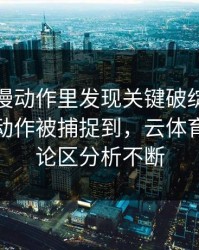 奥运会慢动作里发现关键破绽：字母哥的小动作被捕捉到，云体育入口评论区分析不断