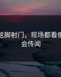 约基奇这脚射门，现场都看傻了，转会传闻