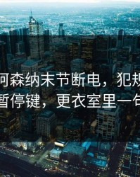 亚洲杯阿森纳末节断电，犯规数飙升像按了暂停键，更衣室里一句话炸了