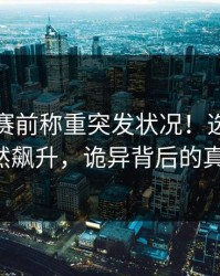 UFC：赛前称重突发状况！选手体重突然飙升，诡异背后的真相。