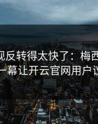 NBA出现反转得太快了：梅西和AC米兰的这一幕让开云官网用户议论不停
