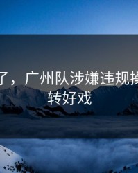 指控来了，广州队涉嫌违规操作，逆转好戏