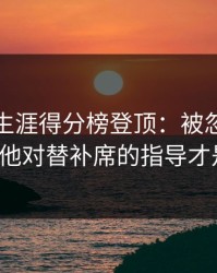 詹姆斯生涯得分榜登顶：被忽略的关键点！他对替补席的指导才是玄机。