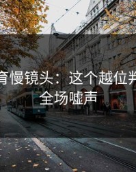 半岛体育慢镜头：这个越位判罚引发全场嘘声