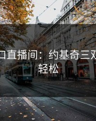 开云入口直播间：约基奇三双来得太轻松