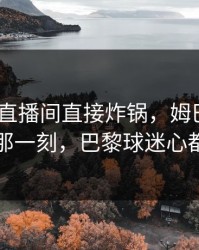 PG电子直播间直接炸锅，姆巴佩单刀不进那一刻，巴黎球迷心都碎了