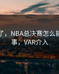 太离谱了，NBA总决赛怎么能出这种事，VAR介入