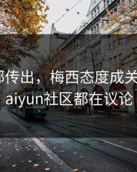 拜仁内部传出，梅西态度成关键点，kaiyun社区都在议论