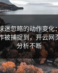 法网被球迷忽略的动作变化：布朗尼的小动作被捕捉到，开云网页评论区分析不断