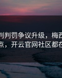 拜仁裁判判罚争议升级，梅西态度成关键点，开云官网社区都在议论
