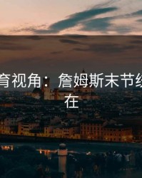 8868体育视角：詹姆斯末节统治力还在