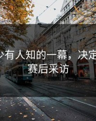 训练场少有人知的一幕，决定了比赛，赛后采访