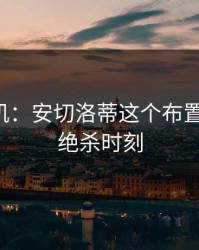 战术玄机：安切洛蒂这个布置太狠了，绝杀时刻