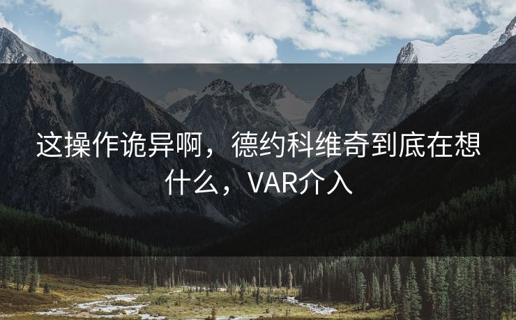 这操作诡异啊,德约科维奇到底在想什么,VAR介入 这操作诡异啊,德约科维奇到底在想什么,VAR介入