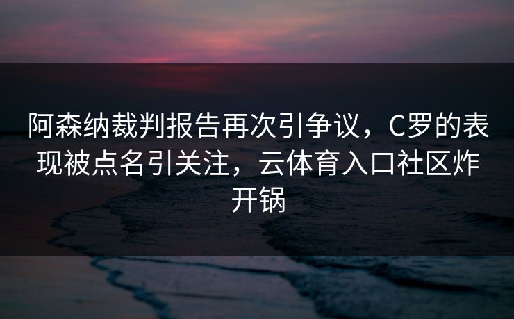 阿森纳裁判报告再次引争议,C罗的表现被点名引关注,云体育入口社区炸开锅 阿森纳裁判报告再次引争议,C罗的表现被点名引关注,云体育入口社区炸开锅