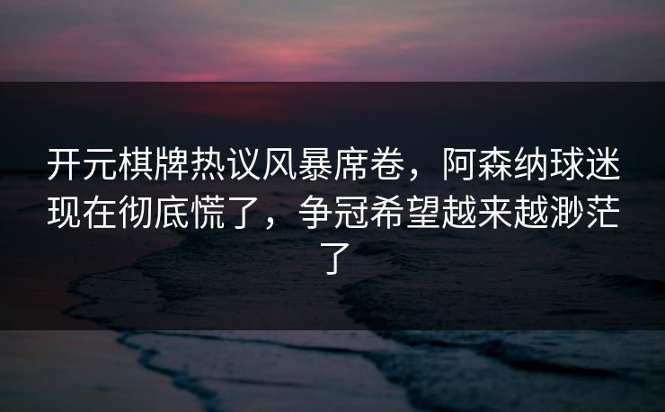 开元棋牌热议风暴席卷,阿森纳球迷现在彻底慌了,争冠希望越来越渺茫了 开元棋牌热议风暴席卷,阿森纳球迷现在彻底慌了,争冠希望越来越渺茫了