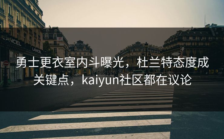 勇士更衣室内斗曝光,杜兰特态度成关键点,kaiyun社区都在议论 勇士更衣室内斗曝光,杜兰特态度成关键点,kaiyun社区都在议论