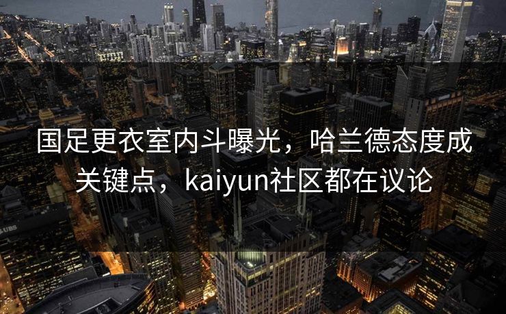国足更衣室内斗曝光,哈兰德态度成关键点,kaiyun社区都在议论 国足更衣室内斗曝光,哈兰德态度成关键点,kaiyun社区都在议论