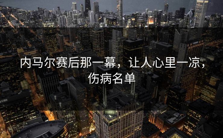 内马尔赛后那一幕,让人心里一凉,伤病名单 内马尔赛后那一幕,让人心里一凉,伤病名单