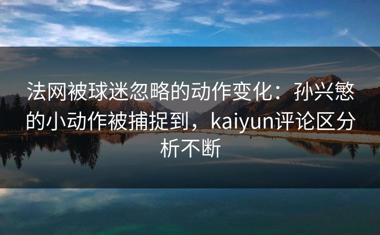 法网被球迷忽略的动作变化:孙兴慜的小动作被捕捉到,kaiyun评论区分析不断 法网被球迷忽略的动作变化:孙兴慜的小动作被捕捉到,kaiyun评论区分析不断