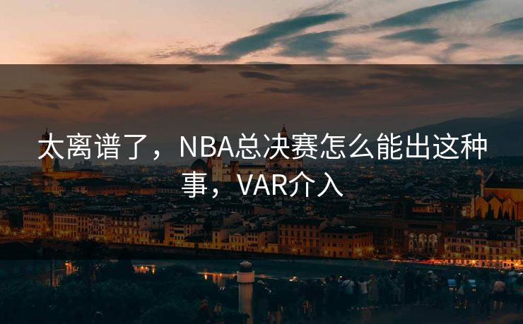 太离谱了,NBA总决赛怎么能出这种事,VAR介入 太离谱了,NBA总决赛怎么能出这种事,VAR介入