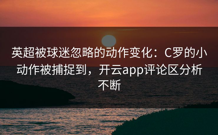 英超被球迷忽略的动作变化：C罗的小动作被捕捉到，开云app评论区分析不断