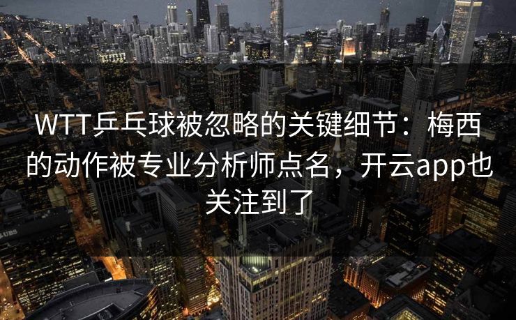 WTT乒乓球被忽略的关键细节：梅西的动作被专业分析师点名，开云app也关注到了