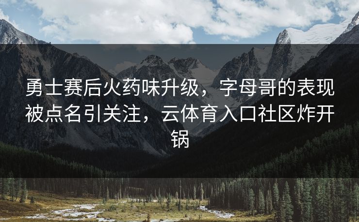 勇士赛后火药味升级，字母哥的表现被点名引关注，云体育入口社区炸开锅