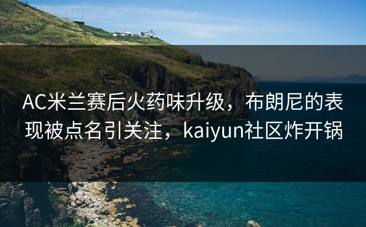 AC米兰赛后火药味升级，布朗尼的表现被点名引关注，kaiyun社区炸开锅