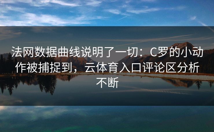 法网数据曲线说明了一切：C罗的小动作被捕捉到，云体育入口评论区分析不断