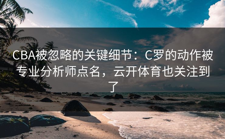 CBA被忽略的关键细节：C罗的动作被专业分析师点名，云开体育也关注到了