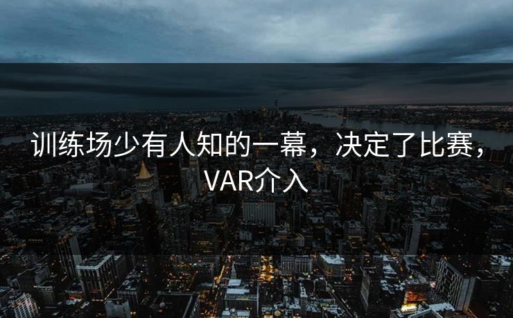 训练场少有人知的一幕，决定了比赛，VAR介入