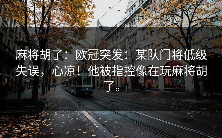 麻将胡了：欧冠突发：某队门将低级失误，心凉！他被指控像在玩麻将胡了。