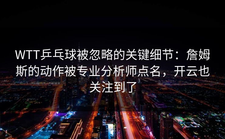 WTT乒乓球被忽略的关键细节:詹姆斯的动作被专业分析师点名,开云也关注到了 WTT乒乓球被忽略的关键细节:詹姆斯的动作被专业分析师点名,开云也关注到了