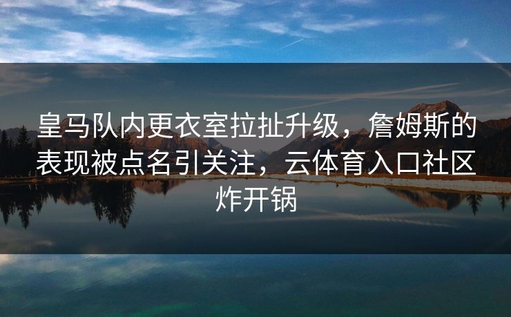 皇马队内更衣室拉扯升级,詹姆斯的表现被点名引关注,云体育入口社区炸开锅 皇马队内更衣室拉扯升级,詹姆斯的表现被点名引关注,云体育入口社区炸开锅
