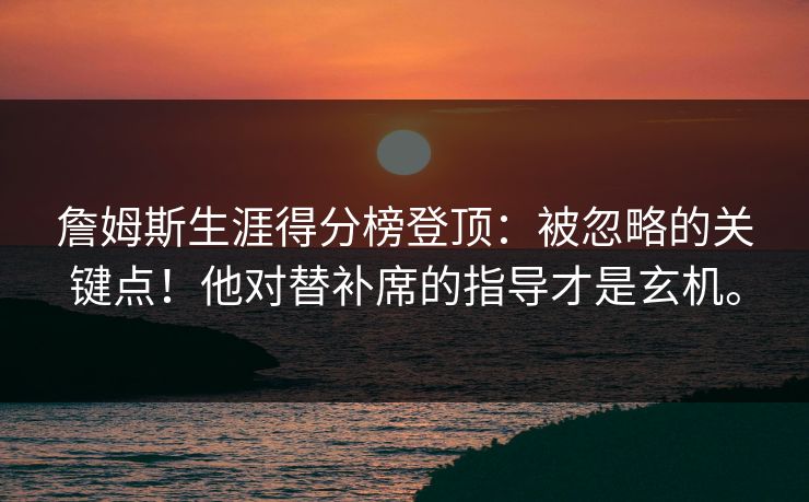 詹姆斯生涯得分榜登顶:被忽略的关键点!他对替补席的指导才是玄机。 詹姆斯生涯得分榜登顶:被忽略的关键点!他对替补席的指导才是玄机。