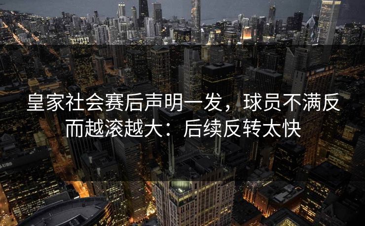 皇家社会赛后声明一发,球员不满反而越滚越大:后续反转太快 皇家社会赛后声明一发,球员不满反而越滚越大:后续反转太快