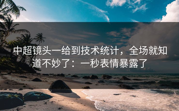 中超镜头一给到技术统计,全场就知道不妙了:一秒表情暴露了 中超镜头一给到技术统计,全场就知道不妙了:一秒表情暴露了