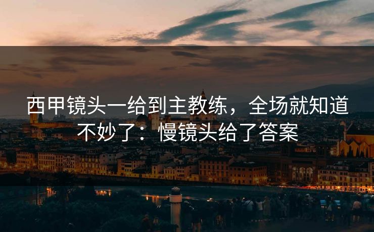 西甲镜头一给到主教练,全场就知道不妙了:慢镜头给了答案 西甲镜头一给到主教练,全场就知道不妙了:慢镜头给了答案