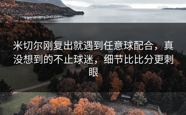 米切尔刚复出就遇到任意球配合,真没想到的不止球迷,细节比比分更刺眼 米切尔刚复出就遇到任意球配合,真没想到的不止球迷,细节比比分更刺眼