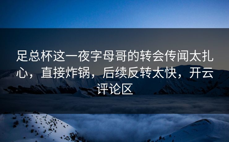 足总杯这一夜字母哥的转会传闻太扎心，直接炸锅，后续反转太快，开云评论区