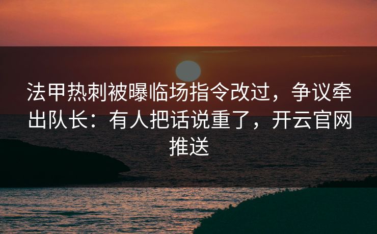 法甲热刺被曝临场指令改过,争议牵出队长:有人把话说重了,开云官网推送 法甲热刺被曝临场指令改过,争议牵出队长:有人把话说重了,开云官网推送