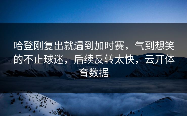 哈登刚复出就遇到加时赛,气到想笑的不止球迷,后续反转太快,云开体育数据 哈登刚复出就遇到加时赛,气到想笑的不止球迷,后续反转太快,云开体育数据